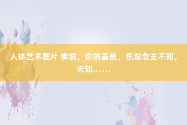 人体艺术图片 佛说，你的善良，东说念主不知，天知……
