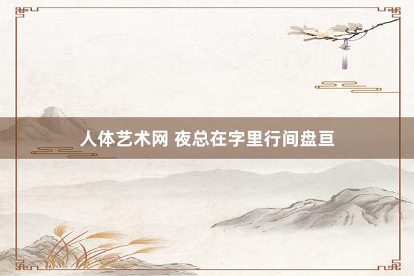 人体艺术网 夜总在字里行间盘亘