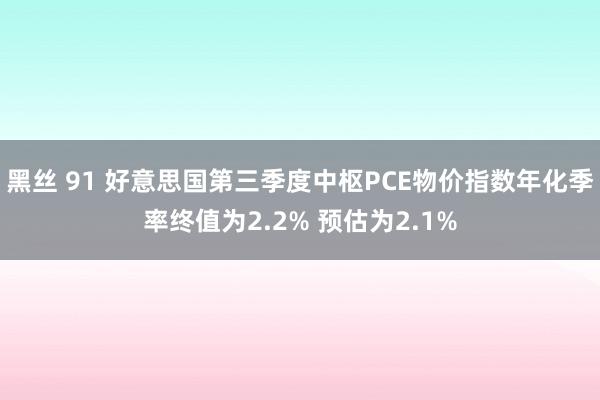黑丝 91 好意思国第三季度中枢PCE物价指数年化季率终值为2.2% 预估为2.1%