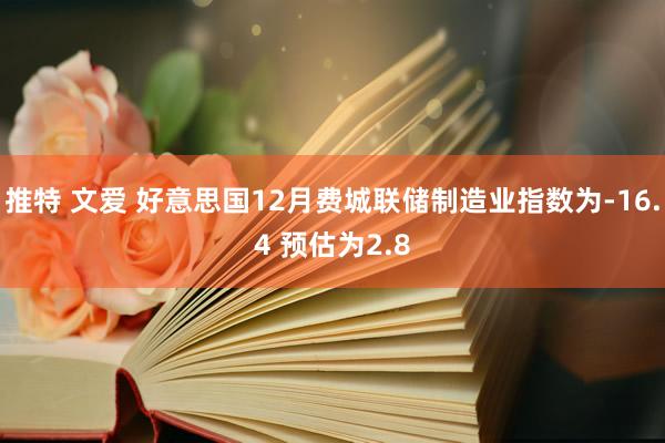 推特 文爱 好意思国12月费城联储制造业指数为-16.4 预估为2.8