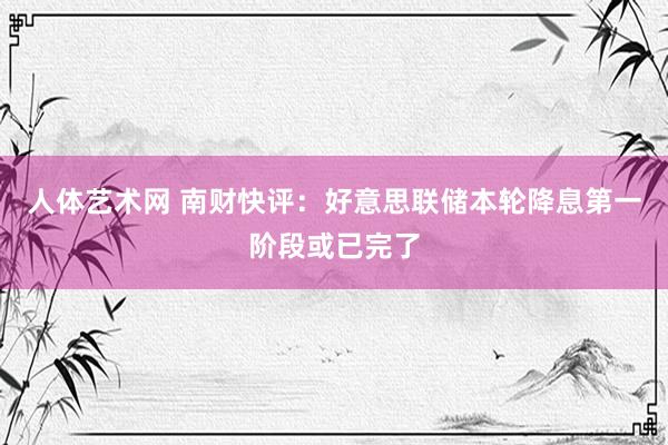 人体艺术网 南财快评：好意思联储本轮降息第一阶段或已完了