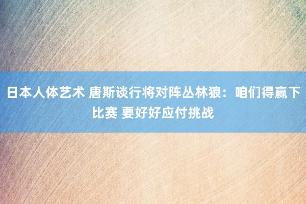 日本人体艺术 唐斯谈行将对阵丛林狼：咱们得赢下比赛 要好好应付挑战