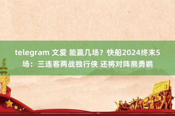 telegram 文爱 能赢几场？快船2024终末5场：三连客两战独行侠 还将对阵熊勇鹕