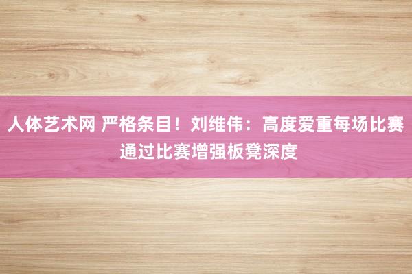 人体艺术网 严格条目！刘维伟：高度爱重每场比赛 通过比赛增强板凳深度