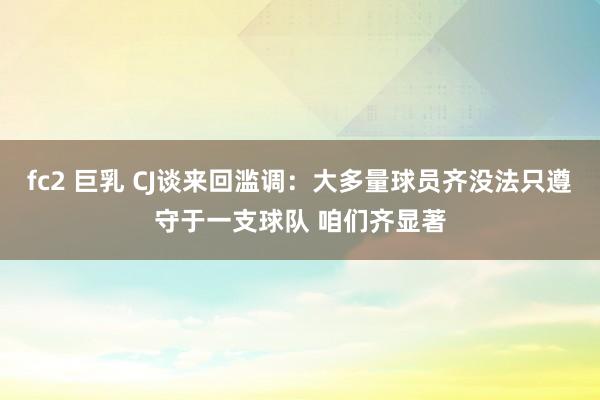 fc2 巨乳 CJ谈来回滥调：大多量球员齐没法只遵守于一支球队 咱们齐显著