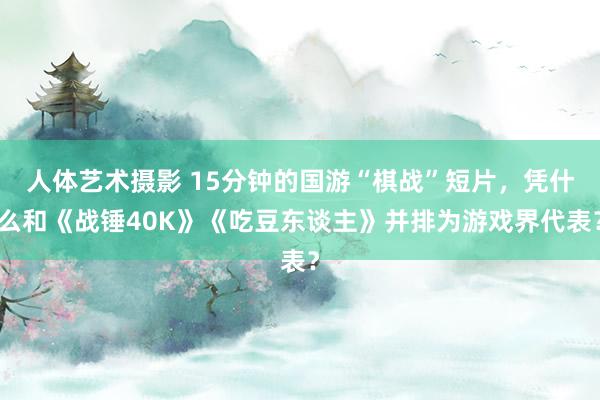 人体艺术摄影 15分钟的国游“棋战”短片，凭什么和《战锤40K》《吃豆东谈主》并排为游戏界代表？