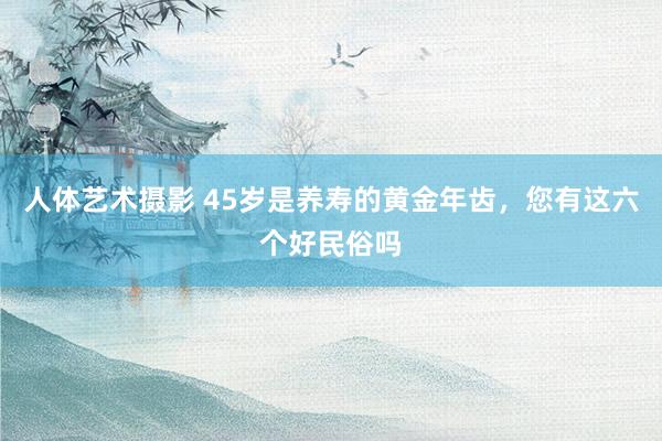 人体艺术摄影 45岁是养寿的黄金年齿，您有这六个好民俗吗