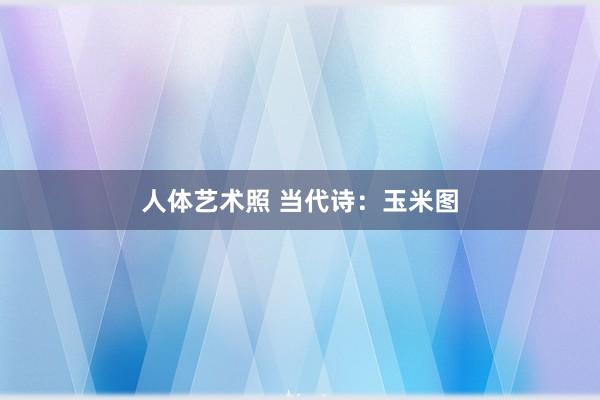 人体艺术照 当代诗：玉米图