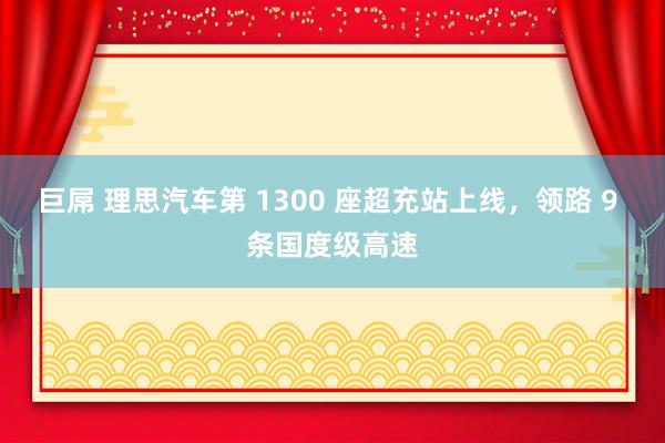巨屌 理思汽车第 1300 座超充站上线，领路 9 条国度级高速