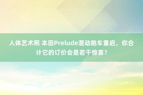 人体艺术照 本田Prelude混动跑车重启，你合计它的订价会是若干惊喜？
