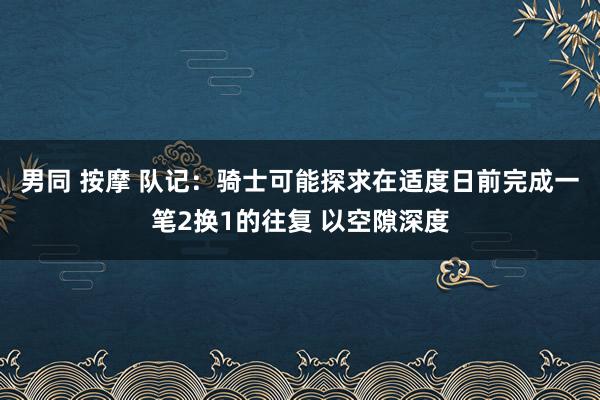 男同 按摩 队记：骑士可能探求在适度日前完成一笔2换1的往复 以空隙深度