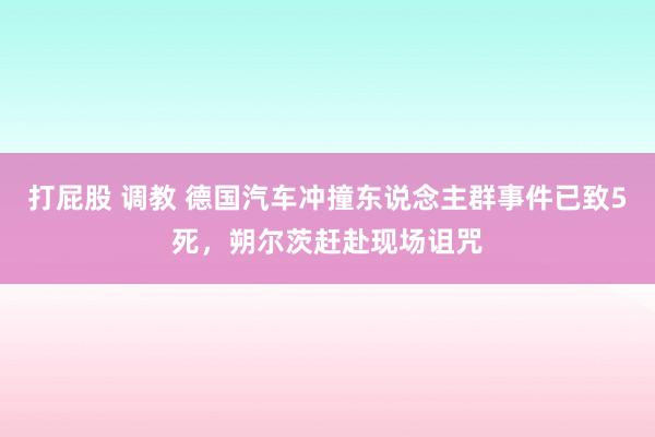 打屁股 调教 德国汽车冲撞东说念主群事件已致5死，朔尔茨赶赴现场诅咒