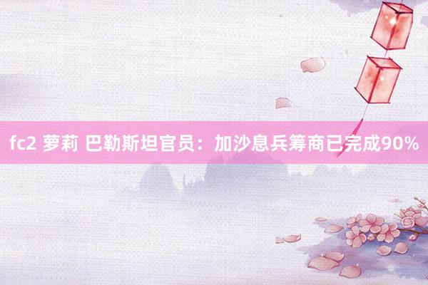 fc2 萝莉 巴勒斯坦官员：加沙息兵筹商已完成90%