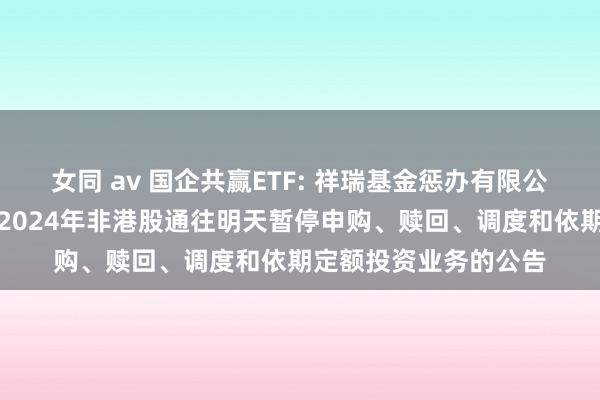 女同 av 国企共赢ETF: 祥瑞基金惩办有限公司对于旗下部分基金2024年非港股通往明天暂停申购、赎回、调度和依期定额投资业务的公告