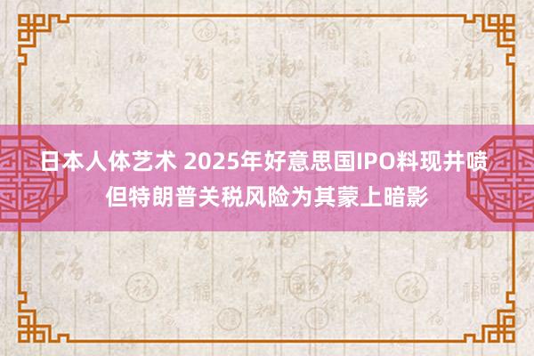 日本人体艺术 2025年好意思国IPO料现井喷 但特朗普关税风险为其蒙上暗影