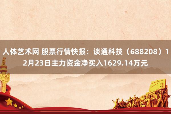 人体艺术网 股票行情快报：谈通科技（688208）12月23日主力资金净买入1629.14万元