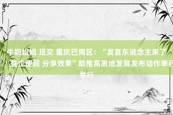 牛奶姐姐 足交 重庆巴南区：“发言东说念主来了”“益企便民 分享效果”助推高质地发展发布动作举行