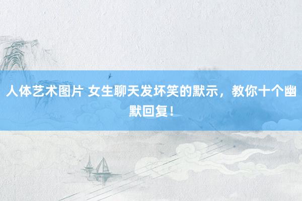 人体艺术图片 女生聊天发坏笑的默示，教你十个幽默回复！