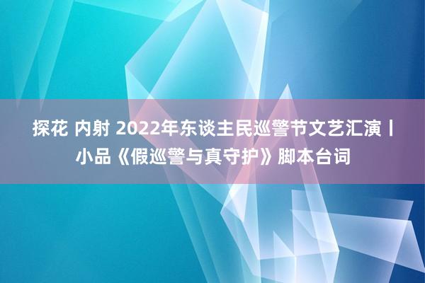 探花 内射 2022年东谈主民巡警节文艺汇演丨小品《假巡警与真守护》脚本台词