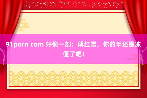 91porn com 好像一刻：傅红雪，你的手还是冻僵了吧！