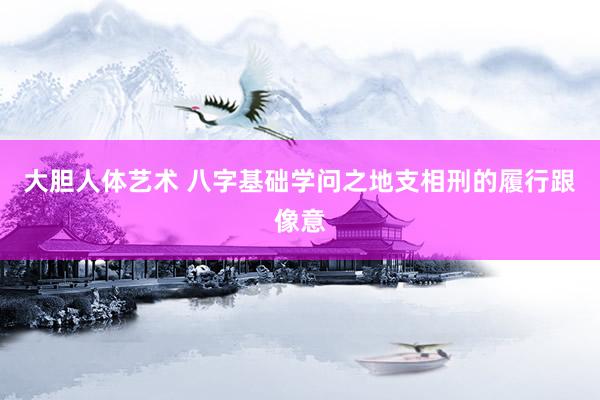 大胆人体艺术 八字基础学问之地支相刑的履行跟像意