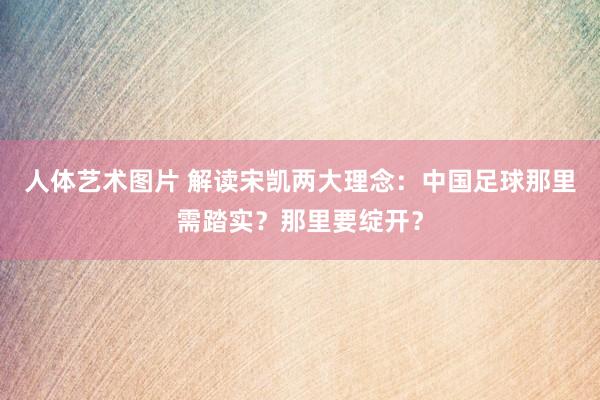 人体艺术图片 解读宋凯两大理念：中国足球那里需踏实？那里要绽开？