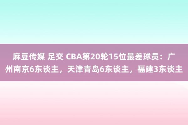 麻豆传媒 足交 CBA第20轮15位最差球员：广州南京6东谈主，天津青岛6东谈主，福建3东谈主