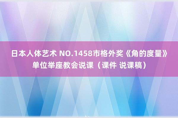 日本人体艺术 NO.1458市格外奖《角的度量》单位举座教会说课（课件 说课稿）