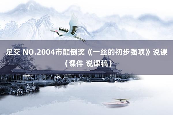 足交 NO.2004市颠倒奖《一丝的初步强项》说课（课件 说课稿）