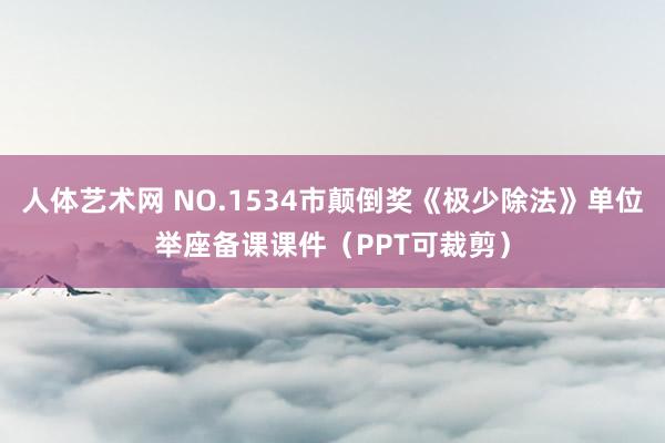 人体艺术网 NO.1534市颠倒奖《极少除法》单位举座备课课件（PPT可裁剪）