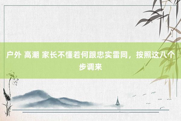 户外 高潮 家长不懂若何跟忠实雷同，按照这八个步调来