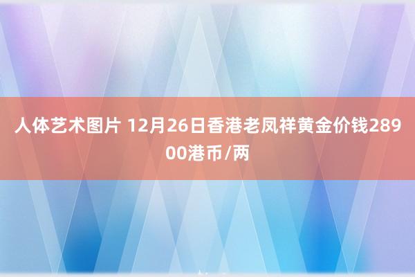 人体艺术图片 12月26日香港老凤祥黄金价钱28900港币/两