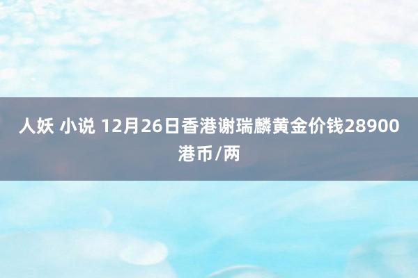 人妖 小说 12月26日香港谢瑞麟黄金价钱28900港币/两