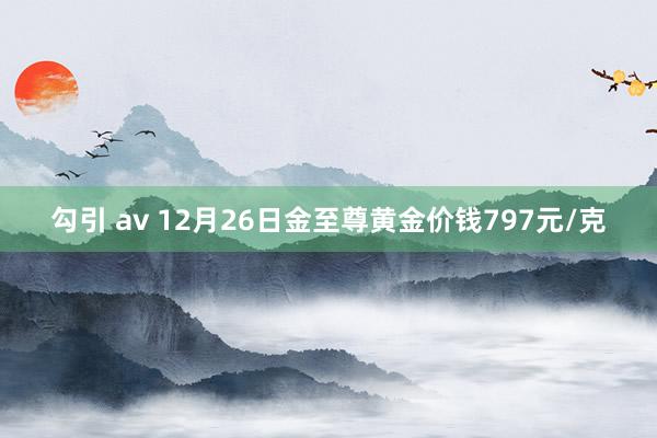 勾引 av 12月26日金至尊黄金价钱797元/克