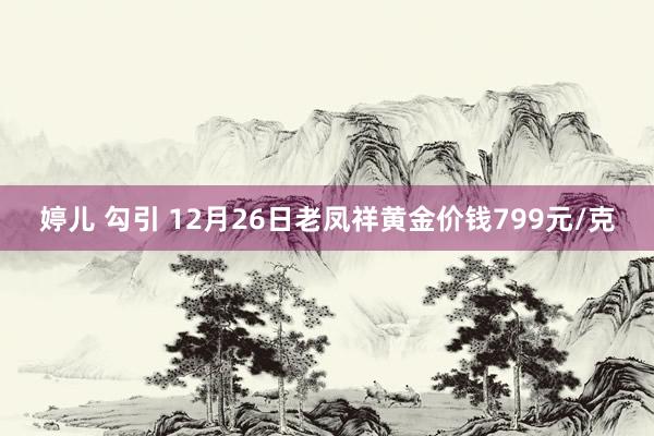 婷儿 勾引 12月26日老凤祥黄金价钱799元/克