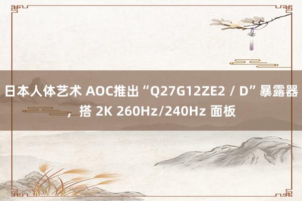 日本人体艺术 AOC推出“Q27G12ZE2 / D”暴露器，搭 2K 260Hz/240Hz 面板