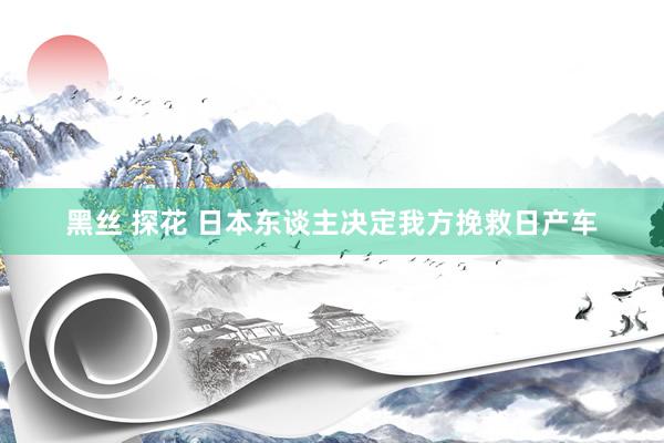 黑丝 探花 日本东谈主决定我方挽救日产车