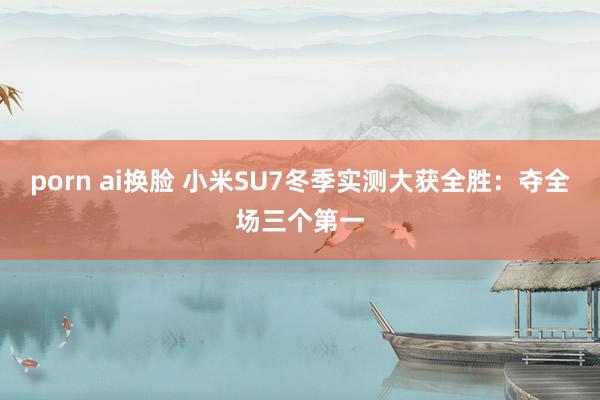 porn ai换脸 小米SU7冬季实测大获全胜：夺全场三个第一