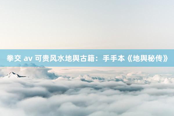 拳交 av 可贵风水地舆古籍：手手本《地舆秘传》