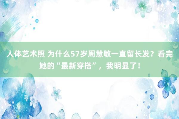 人体艺术照 为什么57岁周慧敏一直留长发？看完她的“最新穿搭”，我明显了！