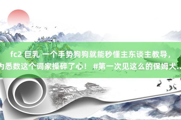 fc2 巨乳 一个手势狗狗就能秒懂主东谈主教导，为悉数这个词家操碎了心！ #第一次见这么的保姆犬...