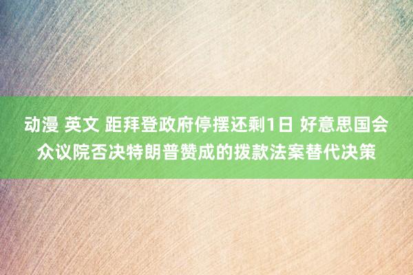 动漫 英文 距拜登政府停摆还剩1日 好意思国会众议院否决特朗普赞成的拨款法案替代决策