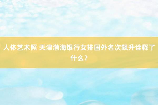 人体艺术照 天津渤海银行女排国外名次飙升诠释了什么？