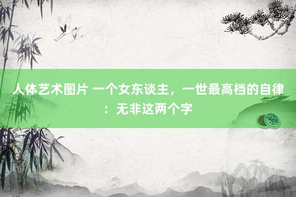 人体艺术图片 一个女东谈主，一世最高档的自律：无非这两个字