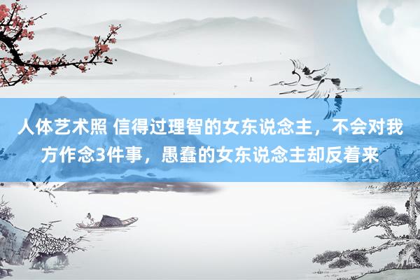 人体艺术照 信得过理智的女东说念主，不会对我方作念3件事，愚蠢的女东说念主却反着来