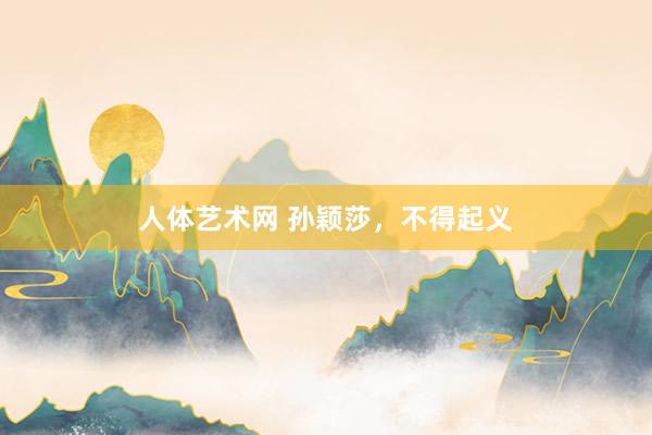 人体艺术网 孙颖莎，不得起义