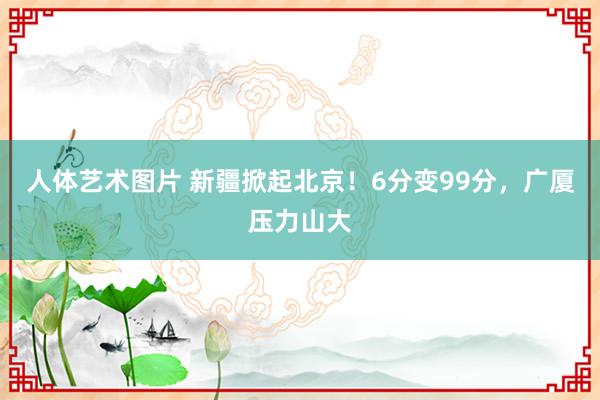 人体艺术图片 新疆掀起北京！6分变99分，广厦压力山大
