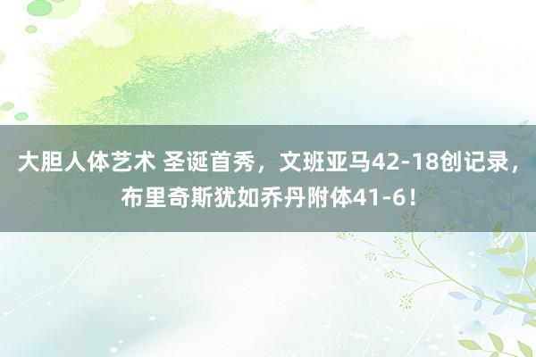 大胆人体艺术 圣诞首秀，文班亚马42-18创记录，布里奇斯犹如乔丹附体41-6！