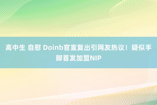 高中生 自慰 Doinb官宣复出引网友热议！疑似手脚首发加盟NIP