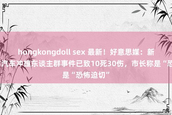 hongkongdoll sex 最新！好意思媒：新奥尔良市汽车冲撞东谈主群事件已致10死30伤，市长称是“恐怖迫切”